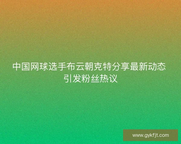 中国网球选手布云朝克特分享最新动态 引发粉丝热议