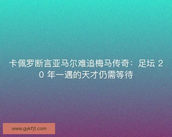 卡佩罗断言亚马尔难追梅马传奇：足坛 20 年一遇的天才仍需等待