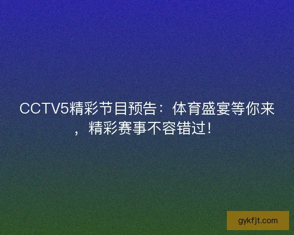 CCTV5精彩节目预告:体育盛宴等你来,精彩赛事不容错过! CCTV5精彩节目预告:体育盛宴等你来,精彩赛事不容错过!