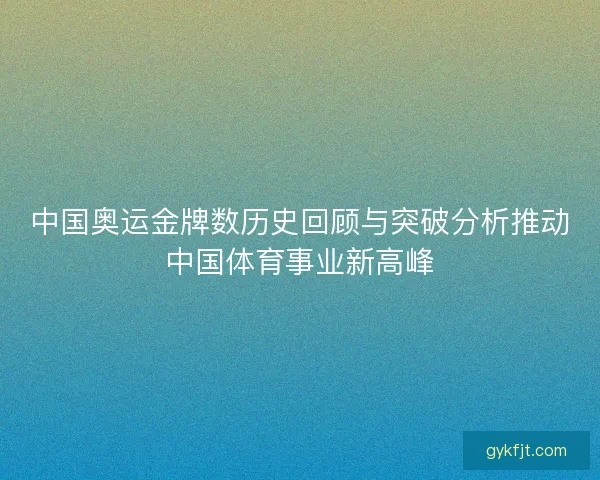 中国奥运金牌数历史回顾与突破分析推动中国体育事业新高峰 中国奥运金牌数历史回顾与突破分析推动中国体育事业新高峰