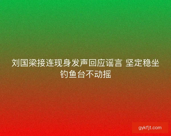 刘国梁接连现身发声回应谣言 坚定稳坐钓鱼台不动摇