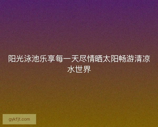 阳光泳池乐享每一天尽情晒太阳畅游清凉水世界