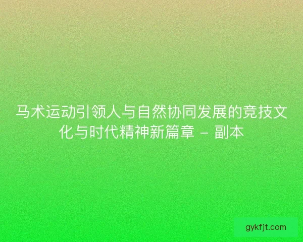 马术运动引领人与自然协同发展的竞技文化与时代精神新篇章 - 副本