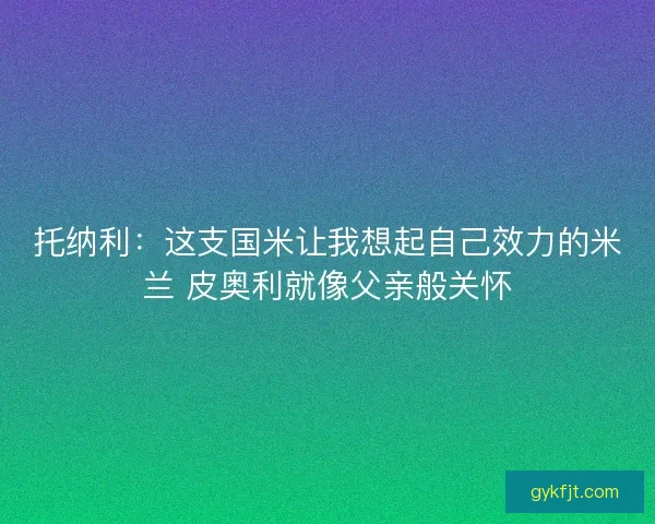托纳利：这支国米让我想起自己效力的米兰 皮奥利就像父亲般关怀