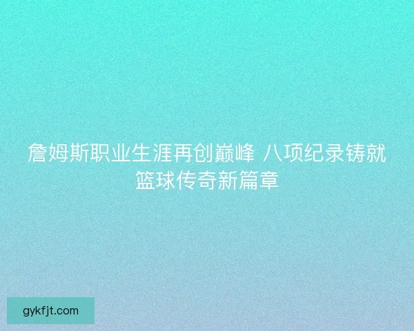 詹姆斯职业生涯再创巅峰 八项纪录铸就篮球传奇新篇章