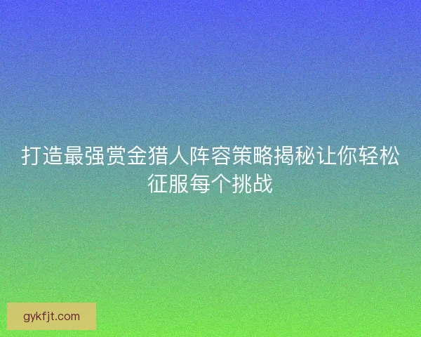 打造最强赏金猎人阵容策略揭秘让你轻松征服每个挑战