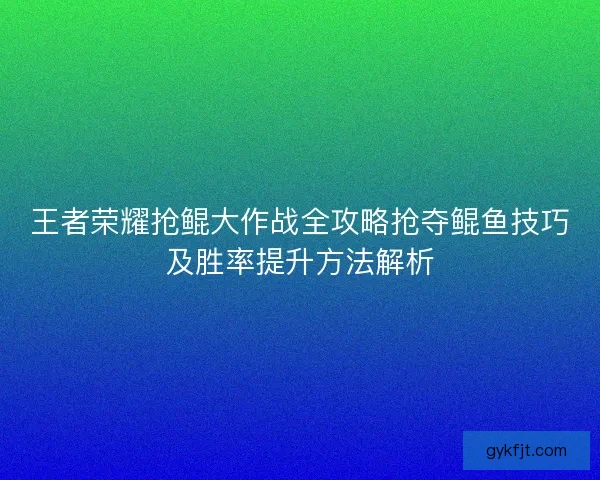 王者荣耀抢鲲大作战全攻略抢夺鲲鱼技巧及胜率提升方法解析