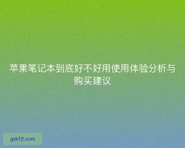 苹果笔记本到底好不好用使用体验分析与购买建议