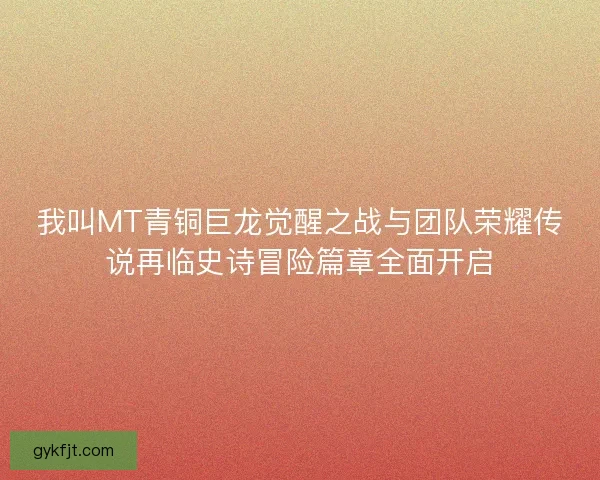我叫MT青铜巨龙觉醒之战与团队荣耀传说再临史诗冒险篇章全面开启