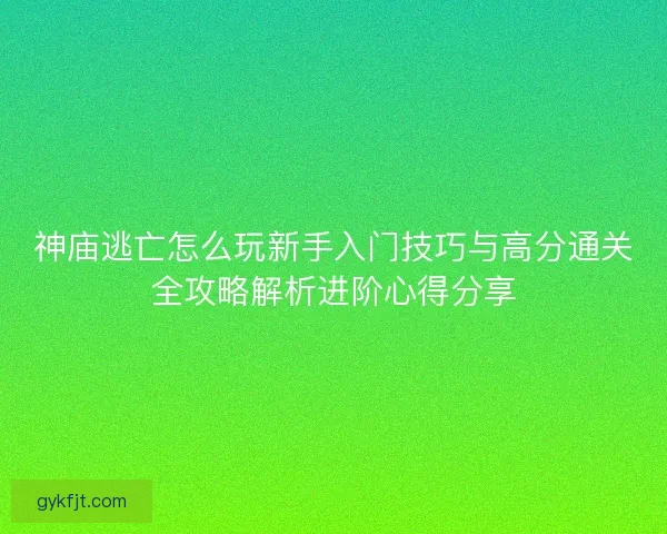 神庙逃亡怎么玩新手入门技巧与高分通关全攻略解析进阶心得分享
