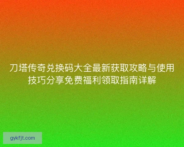 刀塔传奇兑换码大全最新获取攻略与使用技巧分享免费福利领取指南详解 刀塔传奇兑换码大全最新获取攻略与使用技巧分享免费福利领取指南详解