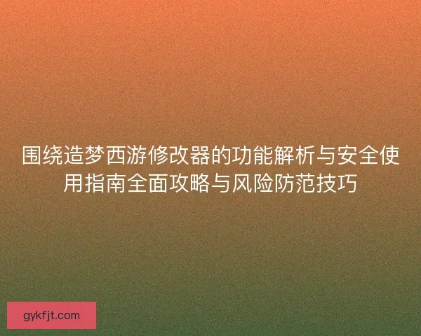 围绕造梦西游修改器的功能解析与安全使用指南全面攻略与风险防范技巧 围绕造梦西游修改器的功能解析与安全使用指南全面攻略与风险防范技巧