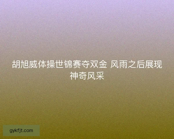胡旭威体操世锦赛夺双金 风雨之后展现神奇风采