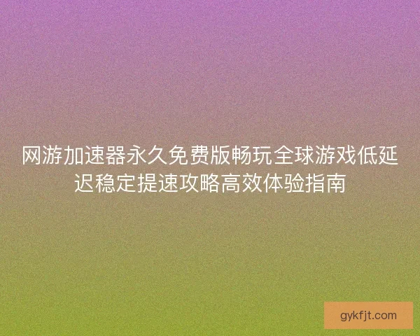 网游加速器永久免费版畅玩全球游戏低延迟稳定提速攻略高效体验指南
