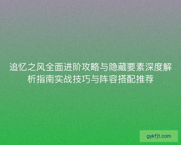追忆之风全面进阶攻略与隐藏要素深度解析指南实战技巧与阵容搭配推荐