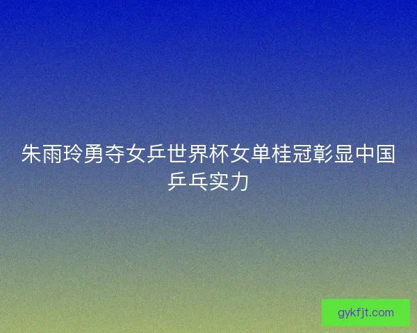 朱雨玲勇夺女乒世界杯女单桂冠彰显中国乒乓实力