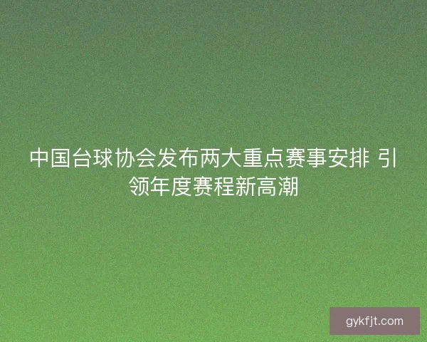 中国台球协会发布两大重点赛事安排 引领年度赛程新高潮
