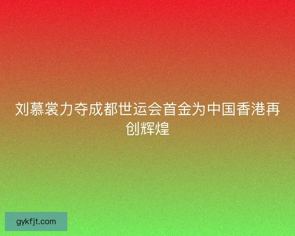 刘慕裳力夺成都世运会首金为中国香港再创辉煌