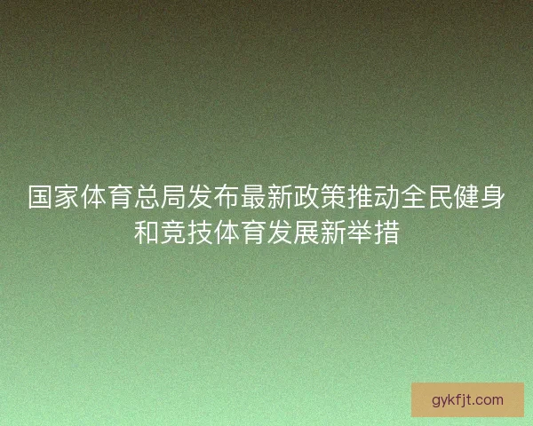 国家体育总局发布最新政策推动全民健身和竞技体育发展新举措