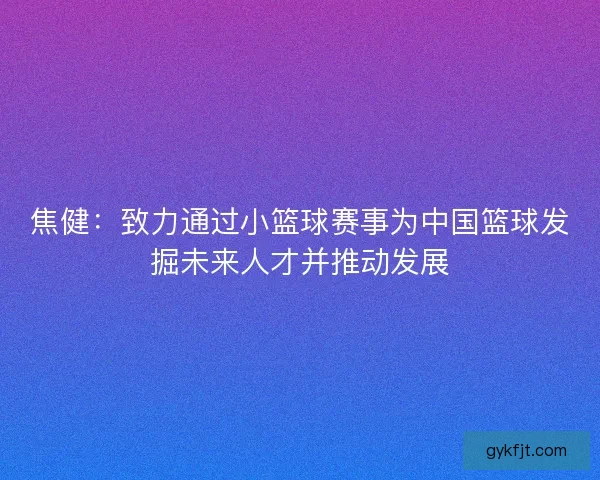 焦健：致力通过小篮球赛事为中国篮球发掘未来人才并推动发展