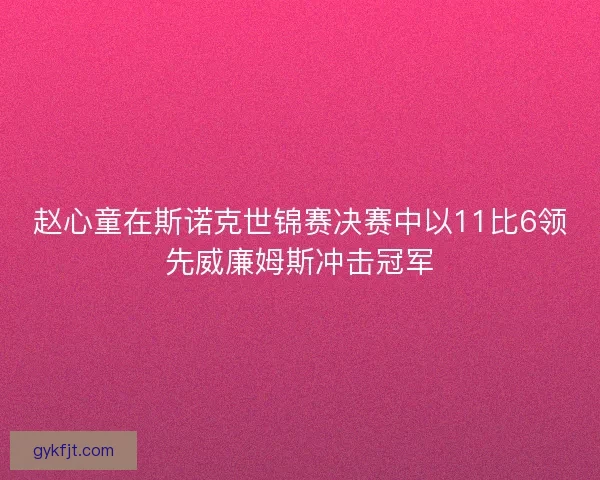 赵心童在斯诺克世锦赛决赛中以11比6领先威廉姆斯冲击冠军