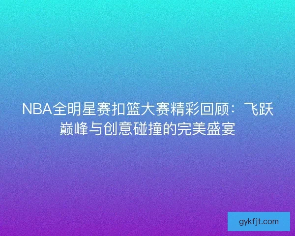 NBA全明星赛扣篮大赛精彩回顾：飞跃巅峰与创意碰撞的完美盛宴