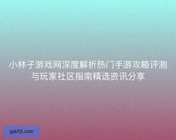 小林子游戏网深度解析热门手游攻略评测与玩家社区指南精选资讯分享