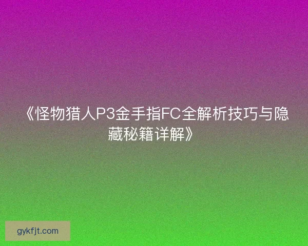 《怪物猎人P3金手指FC全解析技巧与隐藏秘籍详解》