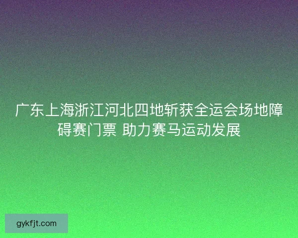 广东上海浙江河北四地斩获全运会场地障碍赛门票 助力赛马运动发展