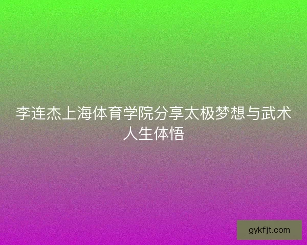 李连杰上海体育学院分享太极梦想与武术人生体悟