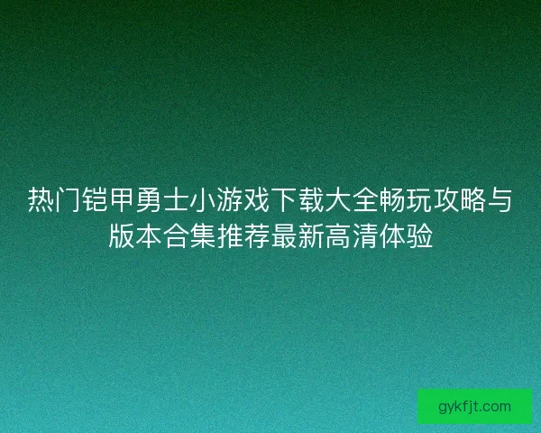 热门铠甲勇士小游戏下载大全畅玩攻略与版本合集推荐最新高清体验