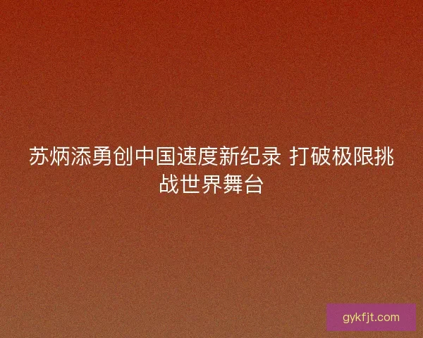 苏炳添勇创中国速度新纪录 打破极限挑战世界舞台