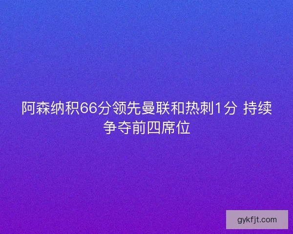 阿森纳积66分领先曼联和热刺1分 持续争夺前四席位