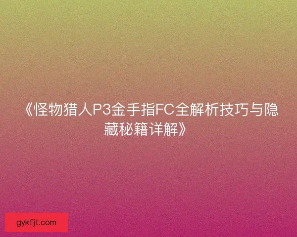 《怪物猎人P3金手指FC全解析技巧与隐藏秘籍详解》