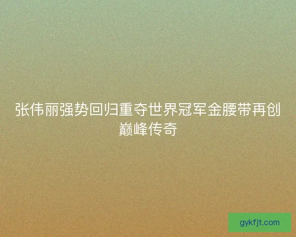 张伟丽强势回归重夺世界冠军金腰带再创巅峰传奇