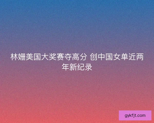 林姗美国大奖赛夺高分 创中国女单近两年新纪录