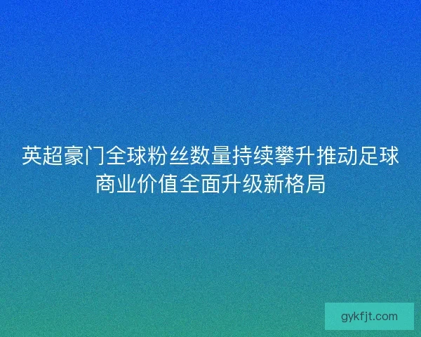 英超豪门全球粉丝数量持续攀升推动足球商业价值全面升级新格局