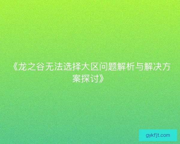 《龙之谷无法选择大区问题解析与解决方案探讨》 《龙之谷无法选择大区问题解析与解决方案探讨》