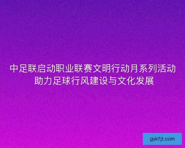 中足联启动职业联赛文明行动月系列活动 助力足球行风建设与文化发展