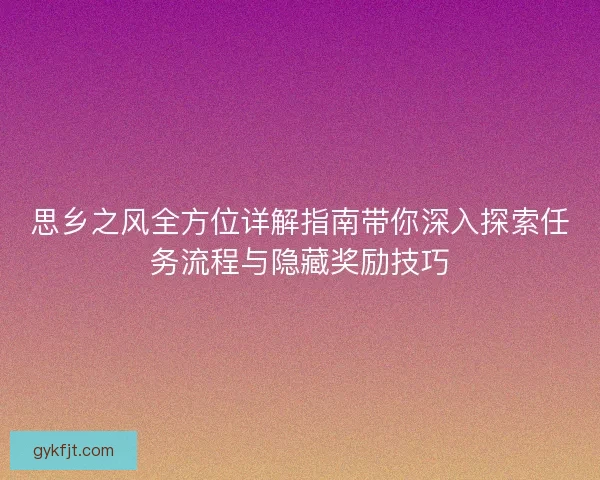 思乡之风全方位详解指南带你深入探索任务流程与隐藏奖励技巧